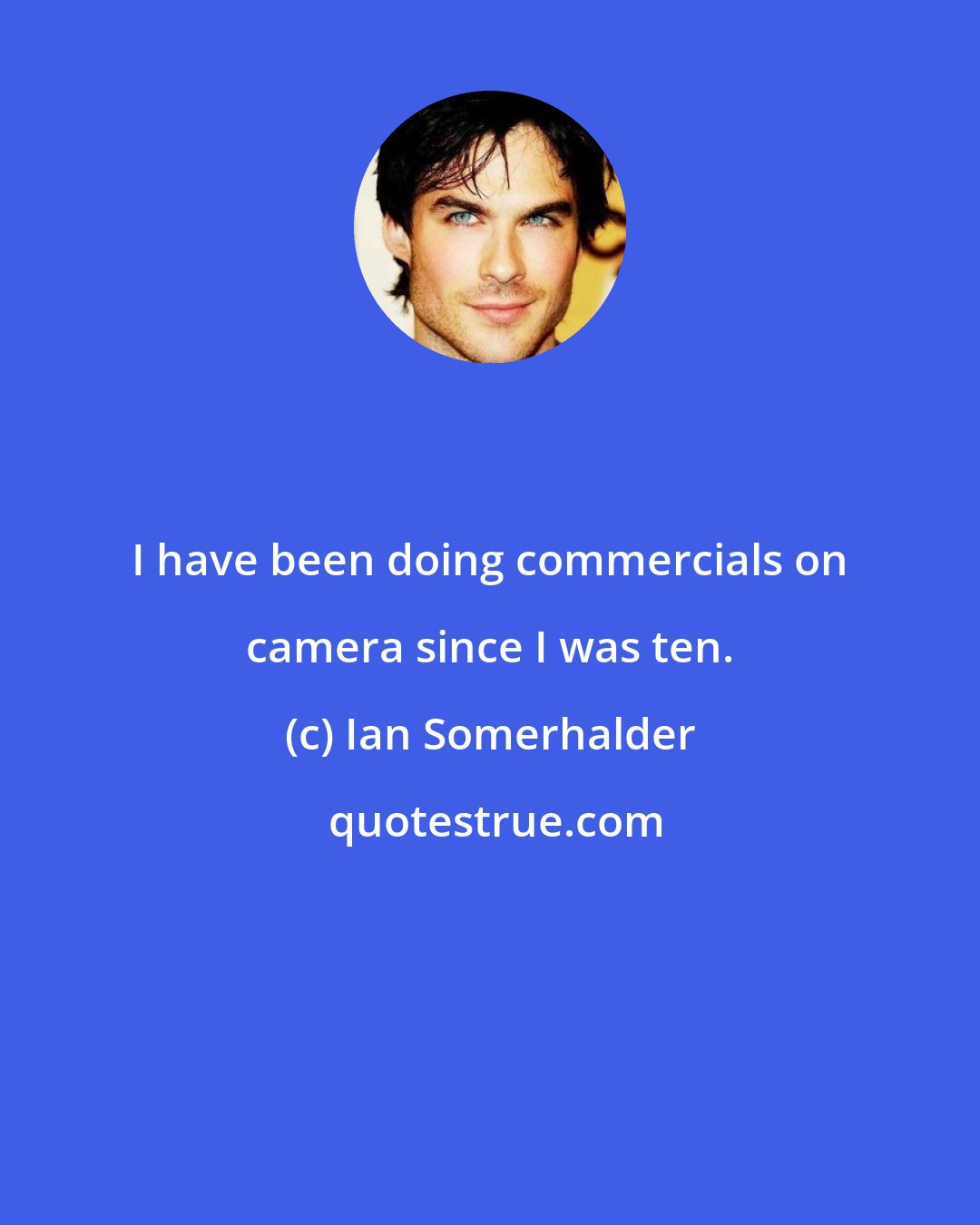 Ian Somerhalder: I have been doing commercials on camera since I was ten.