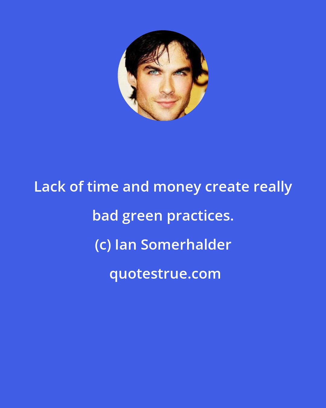 Ian Somerhalder: Lack of time and money create really bad green practices.