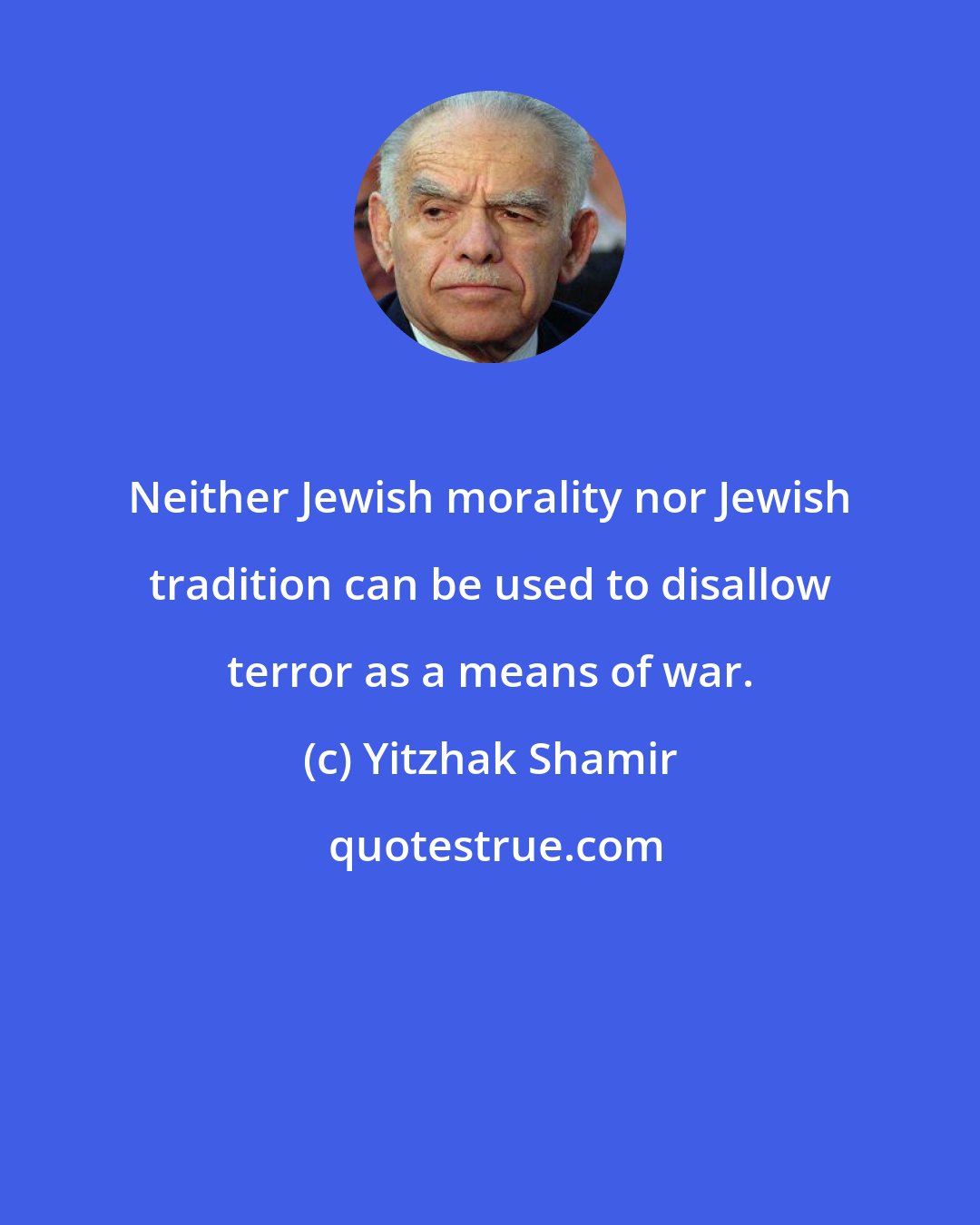 Yitzhak Shamir: Neither Jewish morality nor Jewish tradition can be used to disallow terror as a means of war.