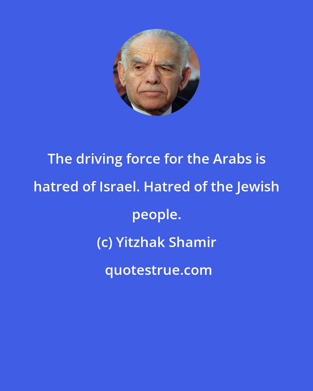 Yitzhak Shamir: The driving force for the Arabs is hatred of Israel. Hatred of the Jewish people.