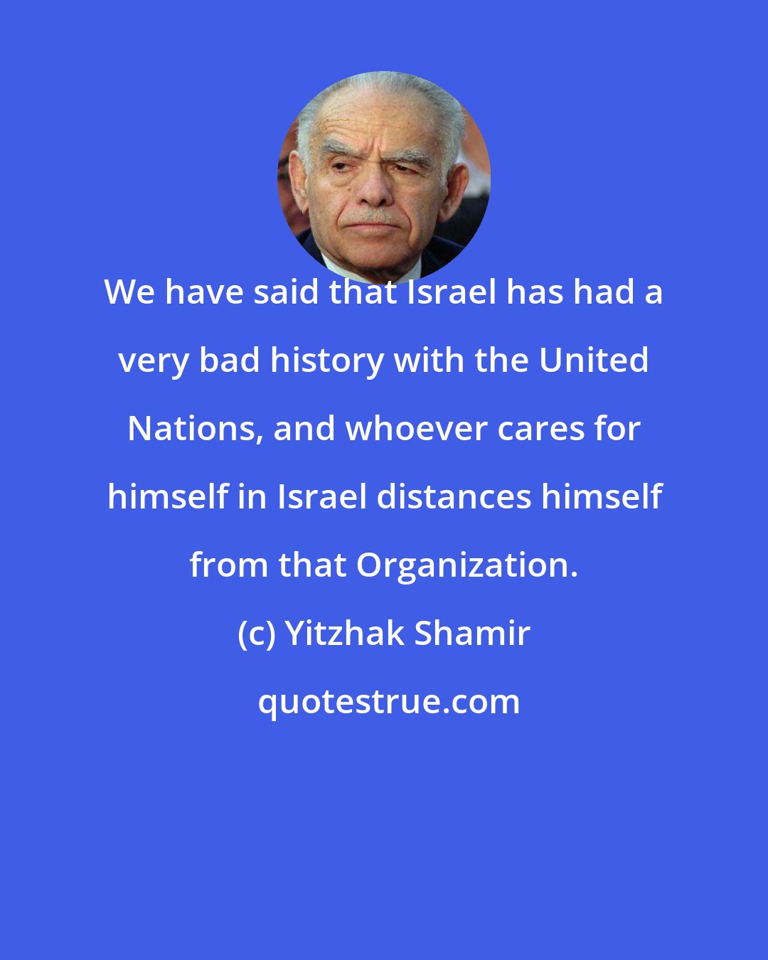 Yitzhak Shamir: We have said that Israel has had a very bad history with the United Nations, and whoever cares for himself in Israel distances himself from that Organization.