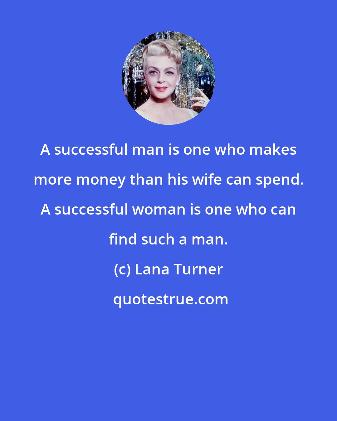 Lana Turner: A successful man is one who makes more money than his wife can spend. A successful woman is one who can find such a man.