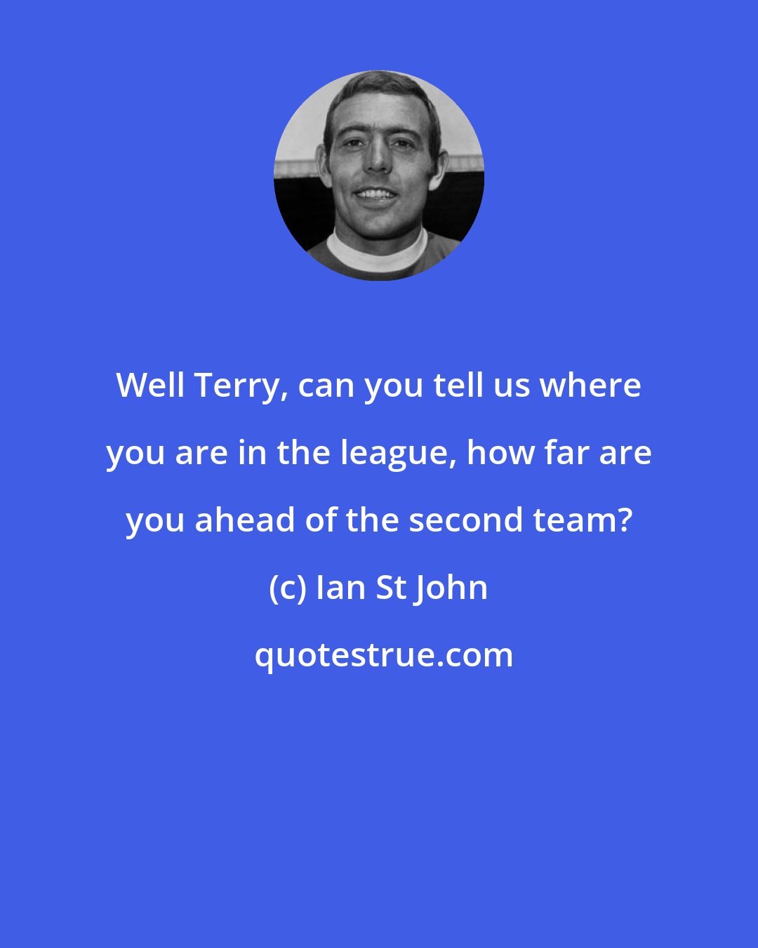 Ian St John: Well Terry, can you tell us where you are in the league, how far are you ahead of the second team?