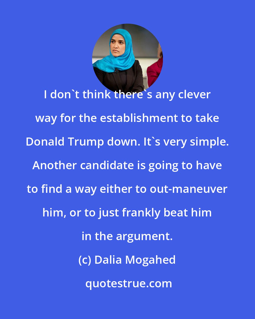 Dalia Mogahed: I don't think there's any clever way for the establishment to take Donald Trump down. It's very simple. Another candidate is going to have to find a way either to out-maneuver him, or to just frankly beat him in the argument.