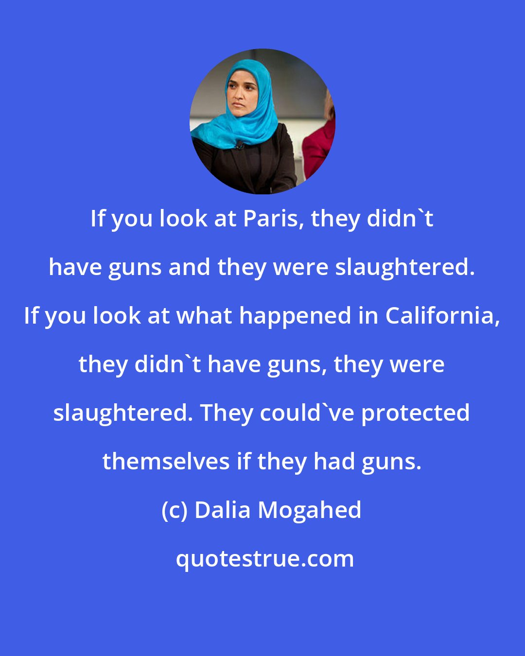 Dalia Mogahed: If you look at Paris, they didn't have guns and they were slaughtered. If you look at what happened in California, they didn't have guns, they were slaughtered. They could've protected themselves if they had guns.