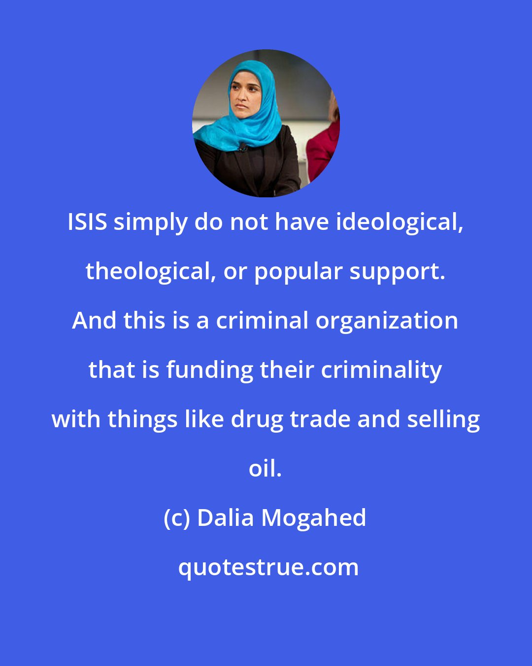 Dalia Mogahed: ISIS simply do not have ideological, theological, or popular support. And this is a criminal organization that is funding their criminality with things like drug trade and selling oil.