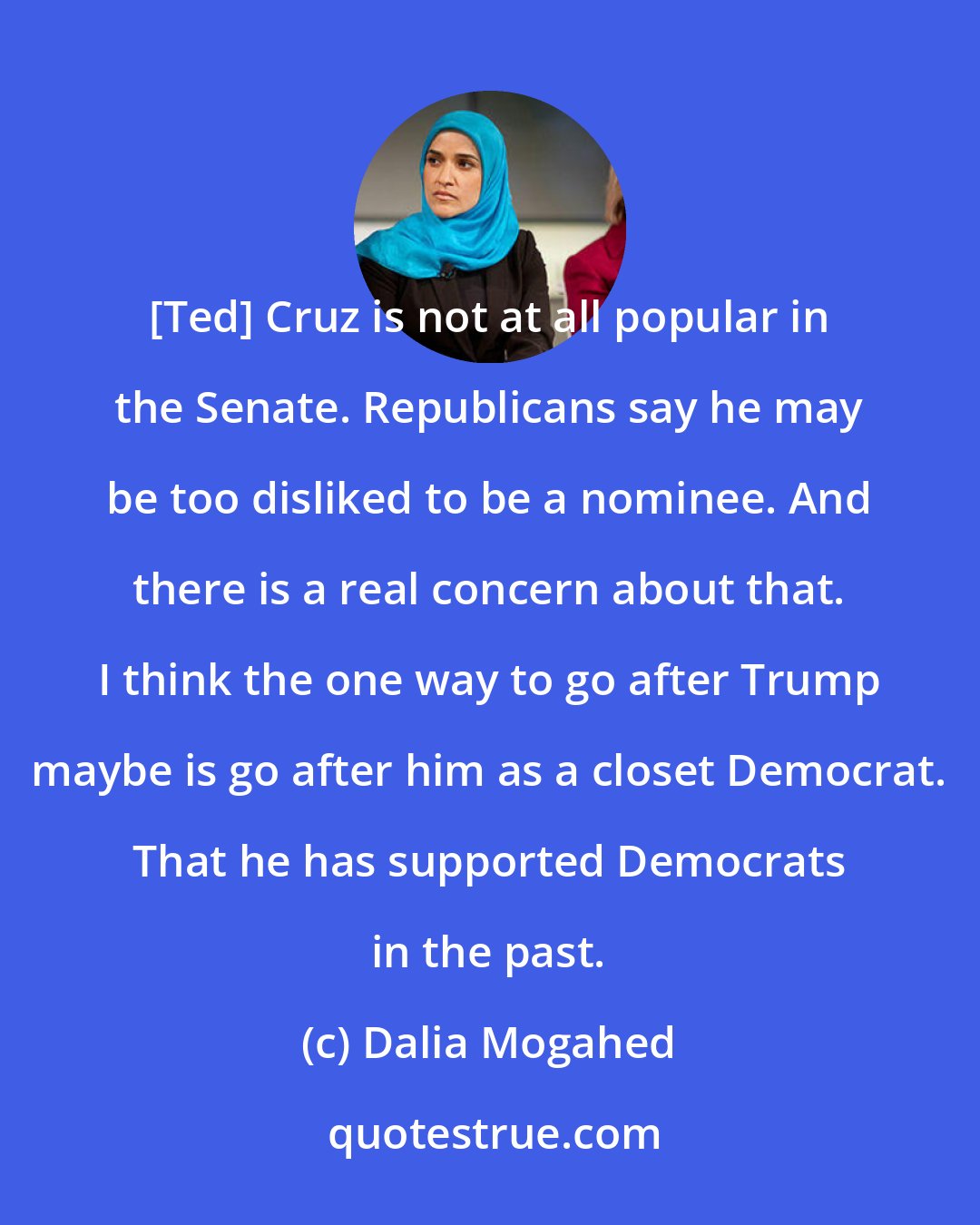 Dalia Mogahed: [Ted] Cruz is not at all popular in the Senate. Republicans say he may be too disliked to be a nominee. And there is a real concern about that. I think the one way to go after Trump maybe is go after him as a closet Democrat. That he has supported Democrats in the past.