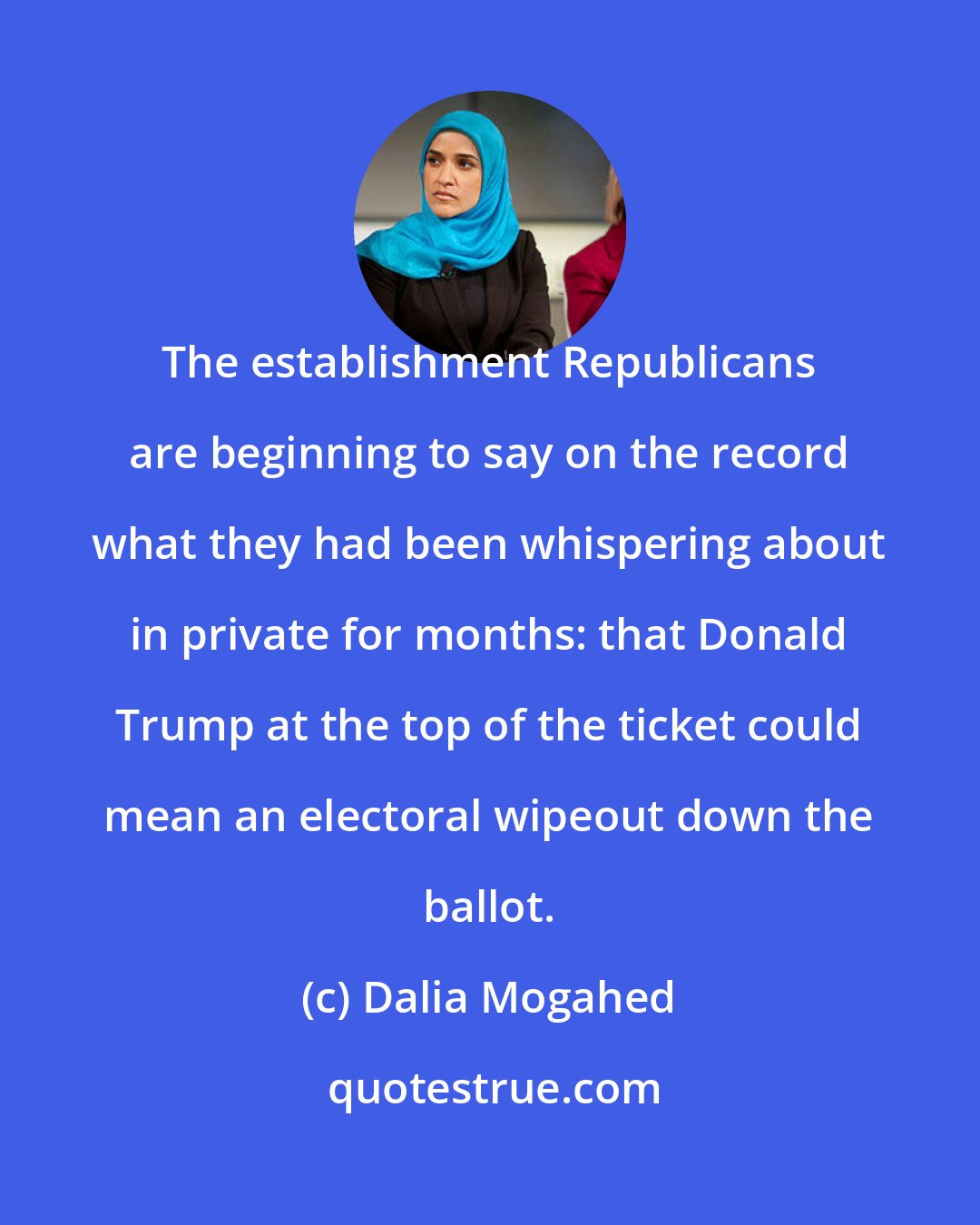 Dalia Mogahed: The establishment Republicans are beginning to say on the record what they had been whispering about in private for months: that Donald Trump at the top of the ticket could mean an electoral wipeout down the ballot.