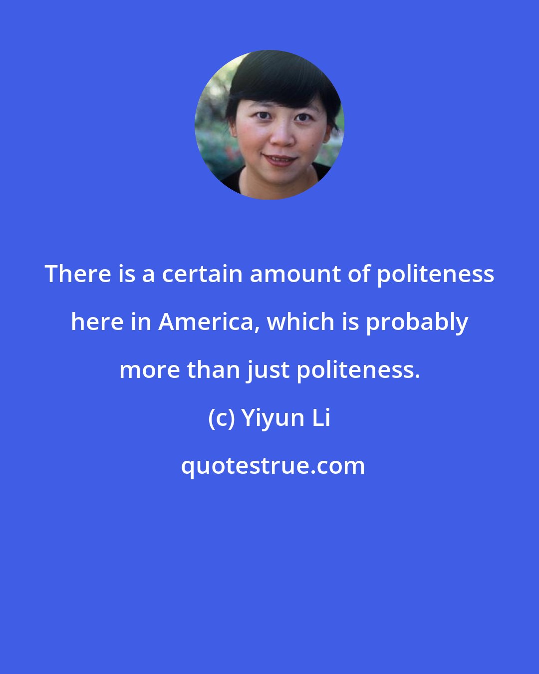 Yiyun Li: There is a certain amount of politeness here in America, which is probably more than just politeness.