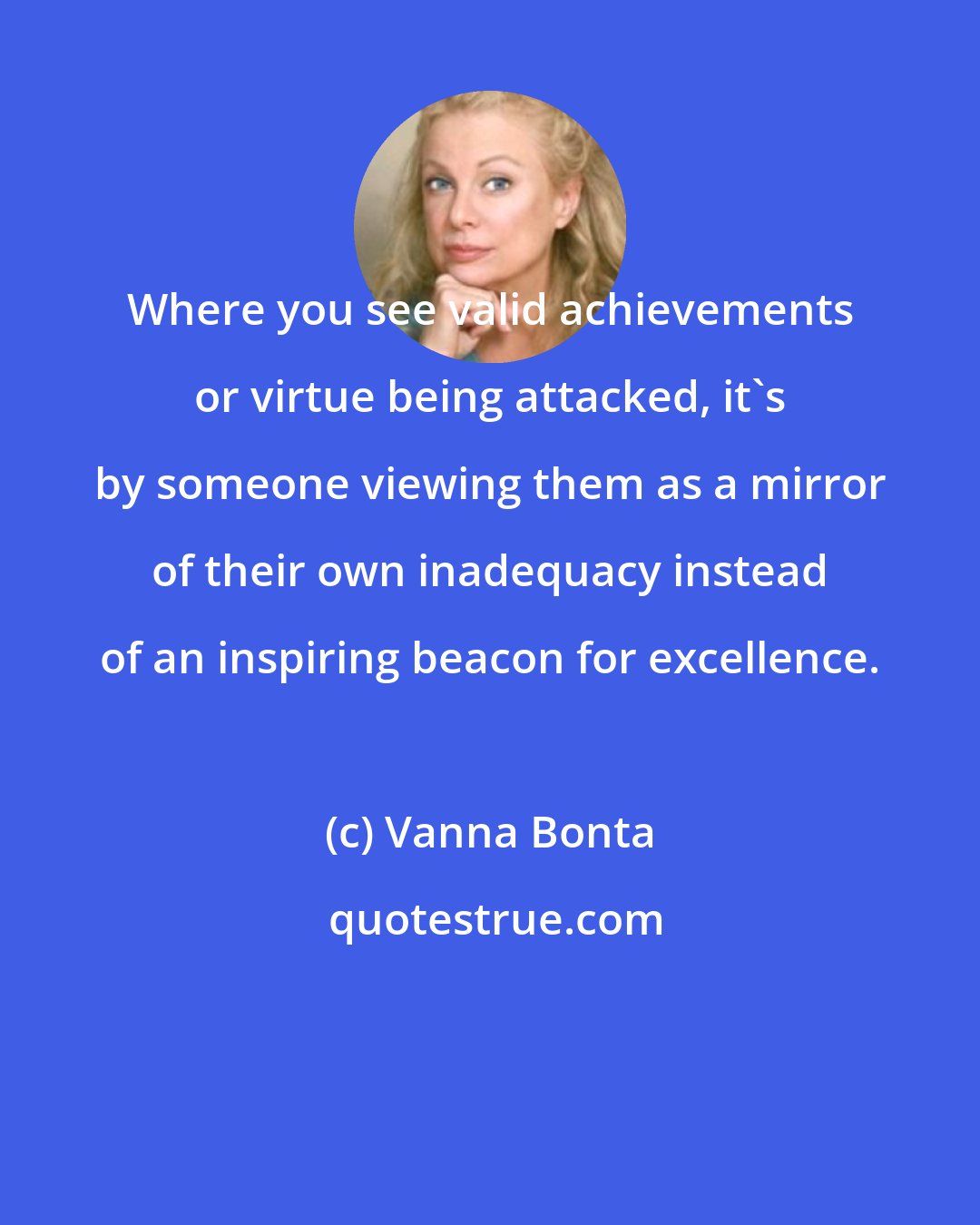 Vanna Bonta: Where you see valid achievements or virtue being attacked, it's by someone viewing them as a mirror of their own inadequacy instead of an inspiring beacon for excellence.