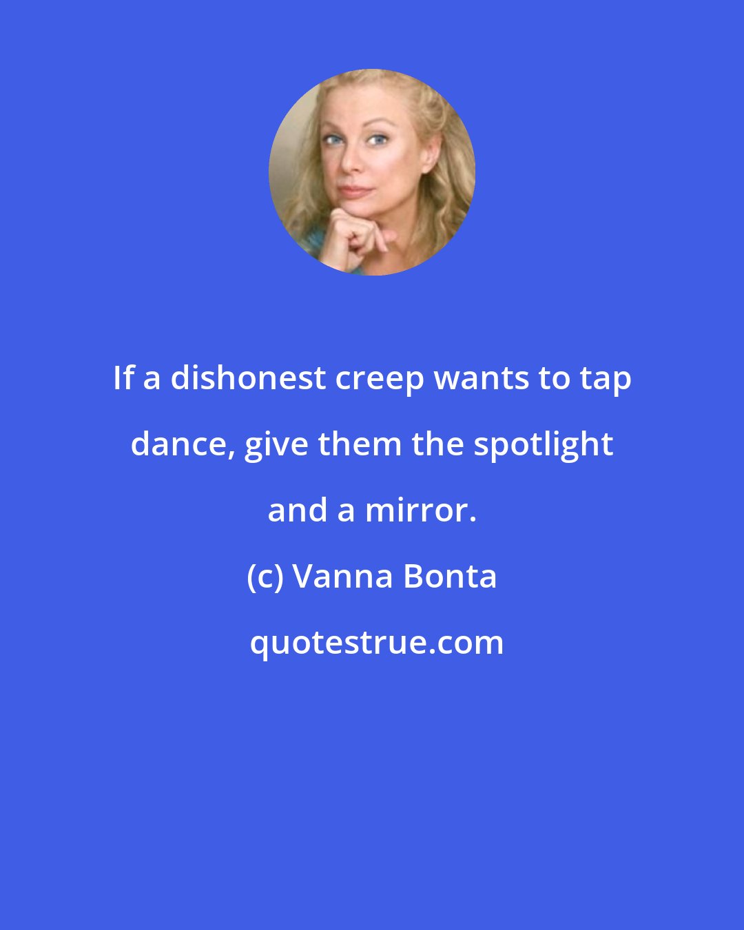 Vanna Bonta: If a dishonest creep wants to tap dance, give them the spotlight and a mirror.