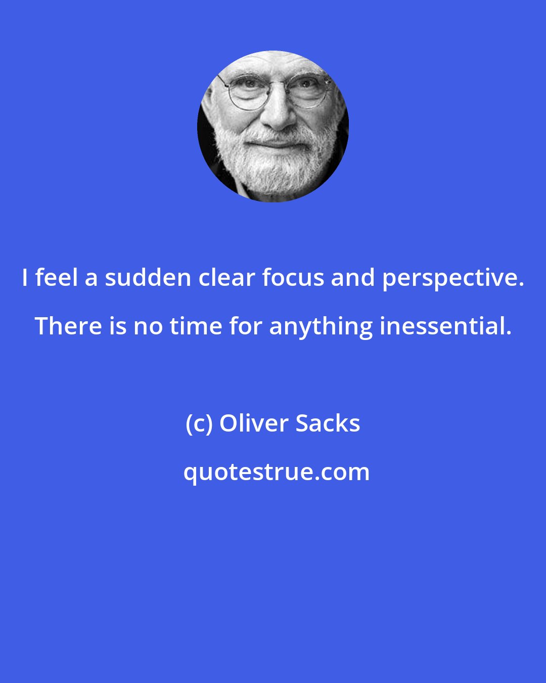 Oliver Sacks: I feel a sudden clear focus and perspective. There is no time for anything inessential.