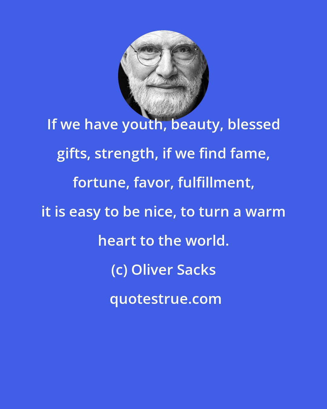 Oliver Sacks: If we have youth, beauty, blessed gifts, strength, if we find fame, fortune, favor, fulfillment, it is easy to be nice, to turn a warm heart to the world.