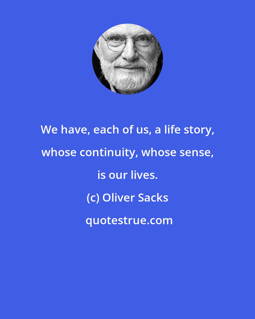 Oliver Sacks: We have, each of us, a life story, whose continuity, whose sense, is our lives.