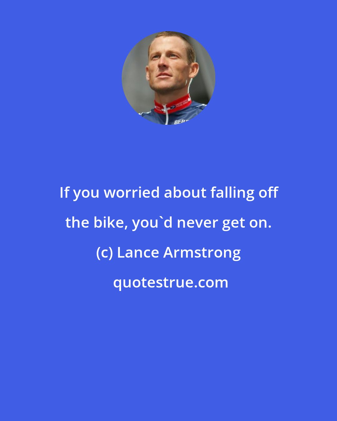 Lance Armstrong: If you worried about falling off the bike, you'd never get on.