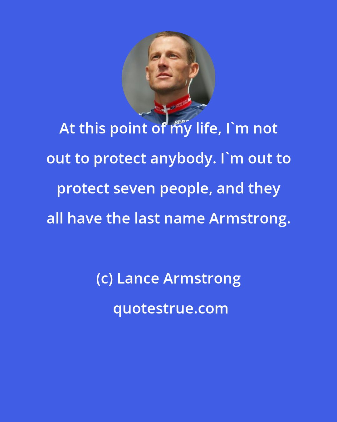Lance Armstrong: At this point of my life, I'm not out to protect anybody. I'm out to protect seven people, and they all have the last name Armstrong.