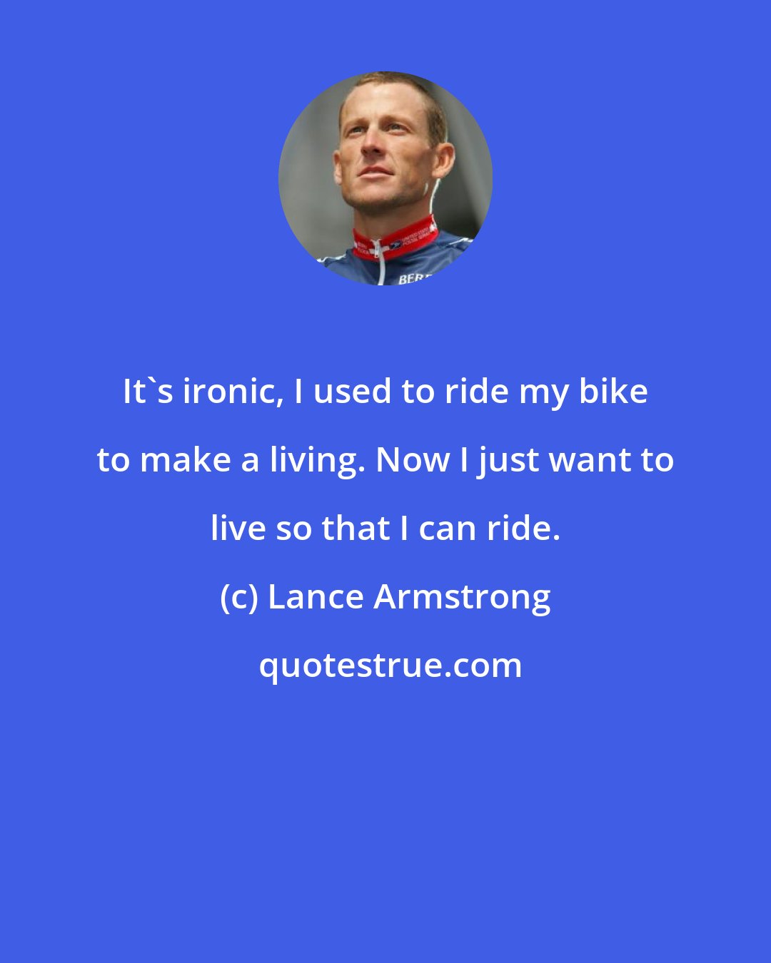 Lance Armstrong: It's ironic, I used to ride my bike to make a living. Now I just want to live so that I can ride.