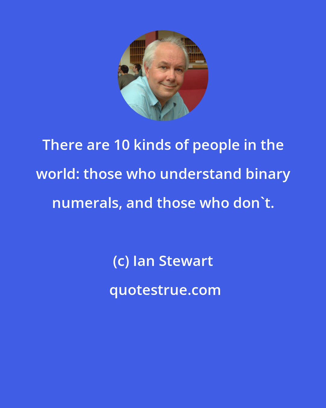 Ian Stewart: There are 10 kinds of people in the world: those who understand binary numerals, and those who don't.
