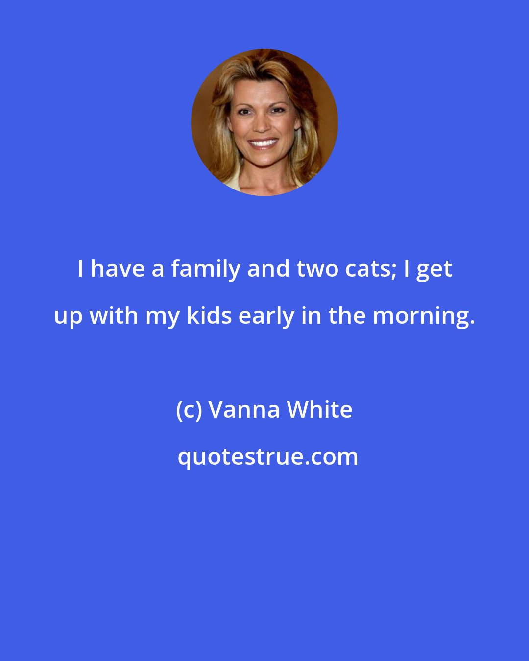 Vanna White: I have a family and two cats; I get up with my kids early in the morning.