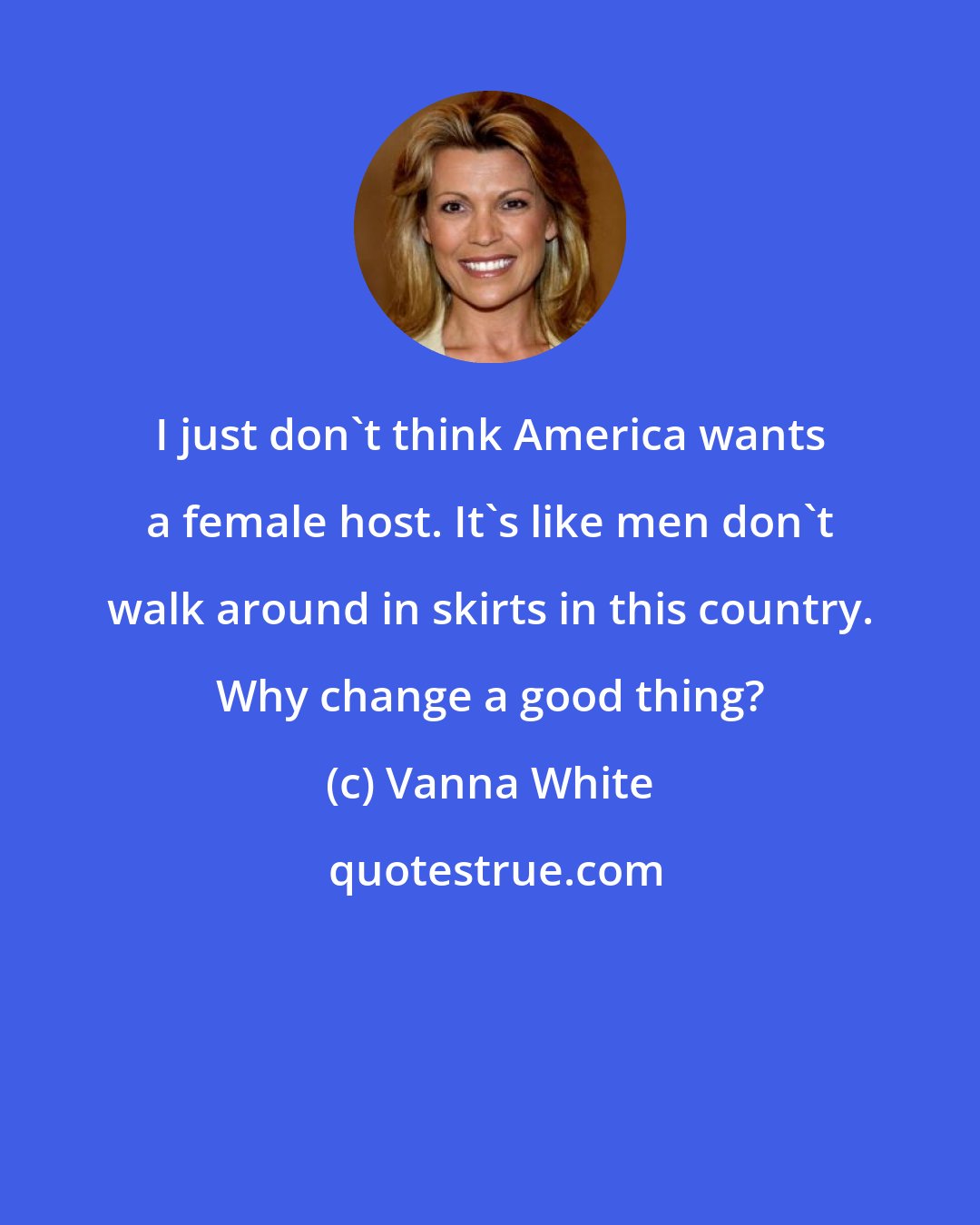 Vanna White: I just don't think America wants a female host. It's like men don't walk around in skirts in this country. Why change a good thing?