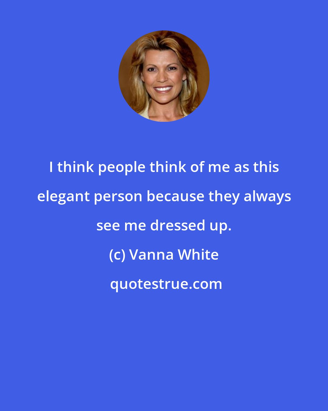 Vanna White: I think people think of me as this elegant person because they always see me dressed up.