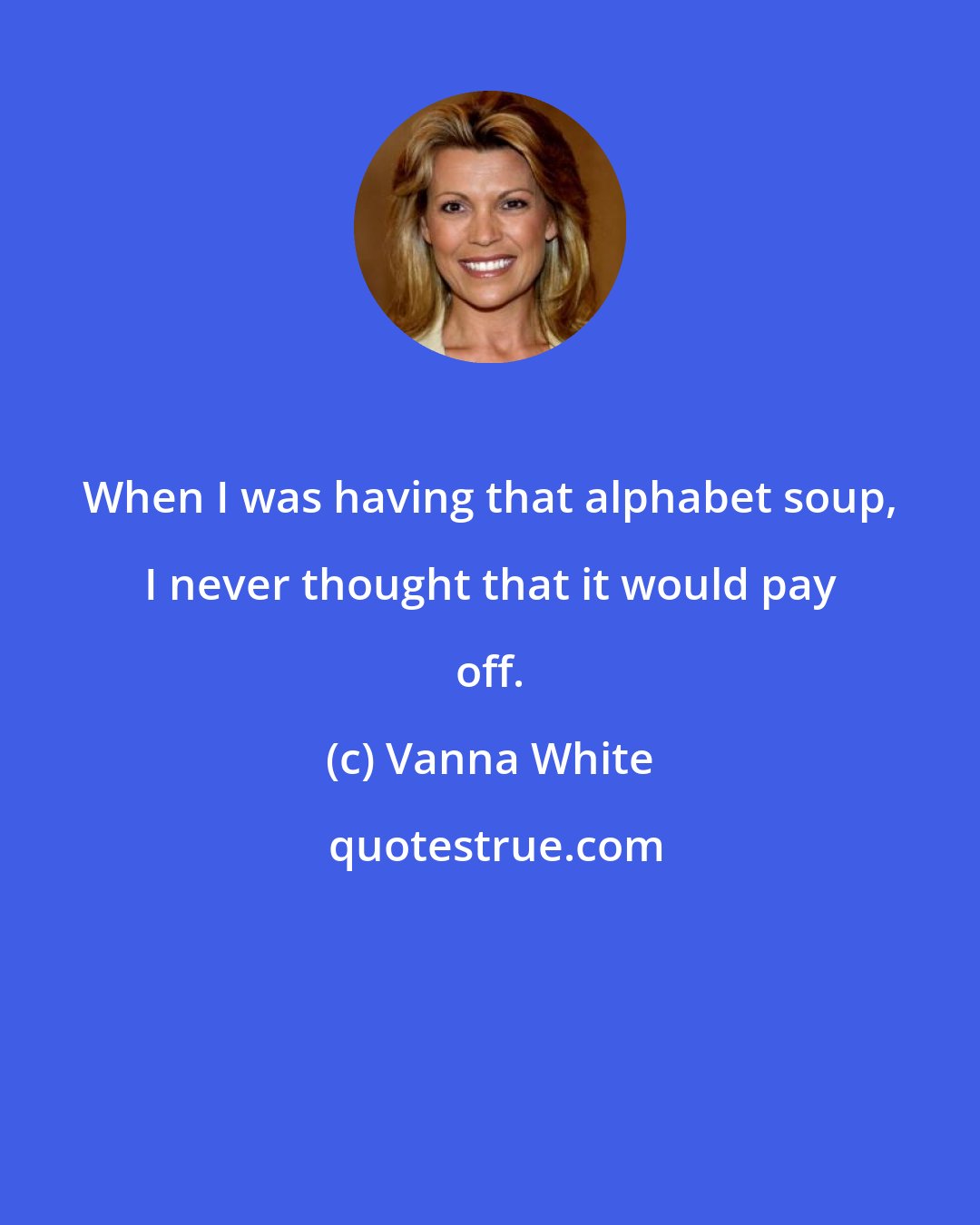 Vanna White: When I was having that alphabet soup, I never thought that it would pay off.