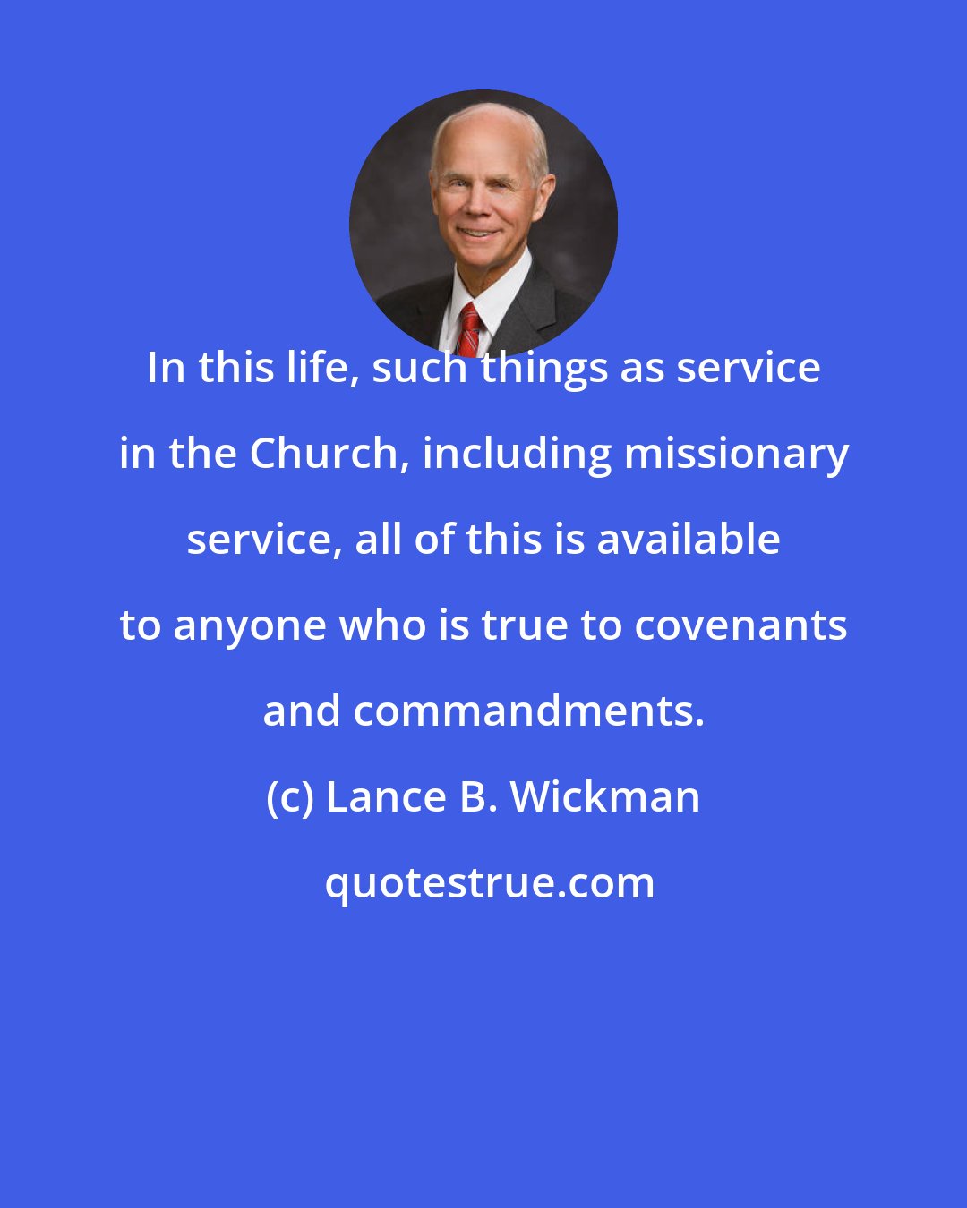 Lance B. Wickman: In this life, such things as service in the Church, including missionary service, all of this is available to anyone who is true to covenants and commandments.