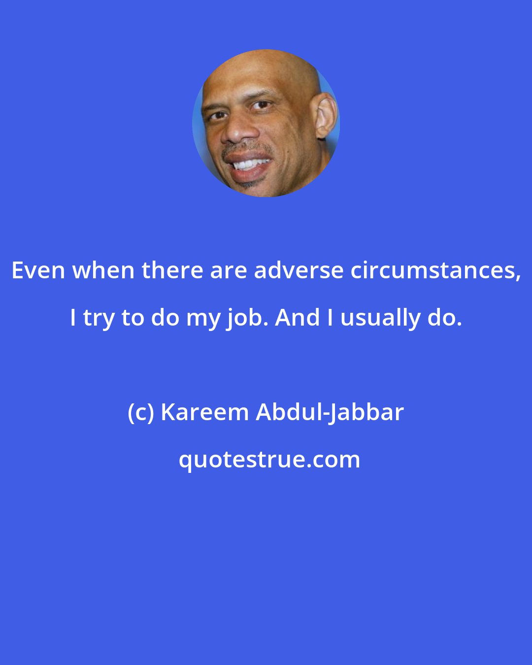 Kareem Abdul-Jabbar: Even when there are adverse circumstances, I try to do my job. And I usually do.
