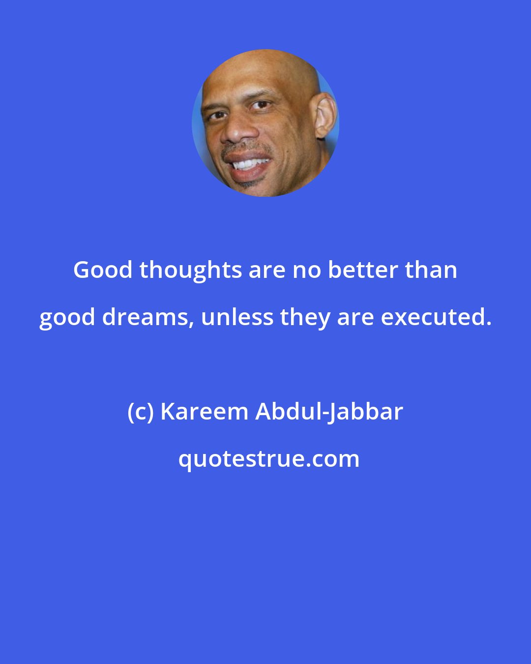 Kareem Abdul-Jabbar: Good thoughts are no better than good dreams, unless they are executed.