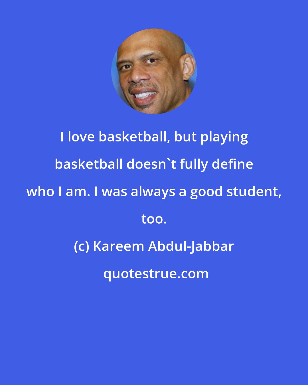 Kareem Abdul-Jabbar: I love basketball, but playing basketball doesn't fully define who I am. I was always a good student, too.