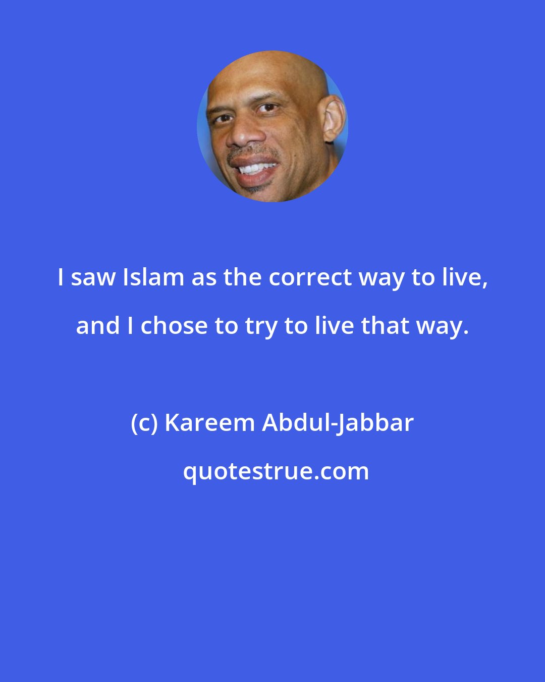 Kareem Abdul-Jabbar: I saw Islam as the correct way to live, and I chose to try to live that way.