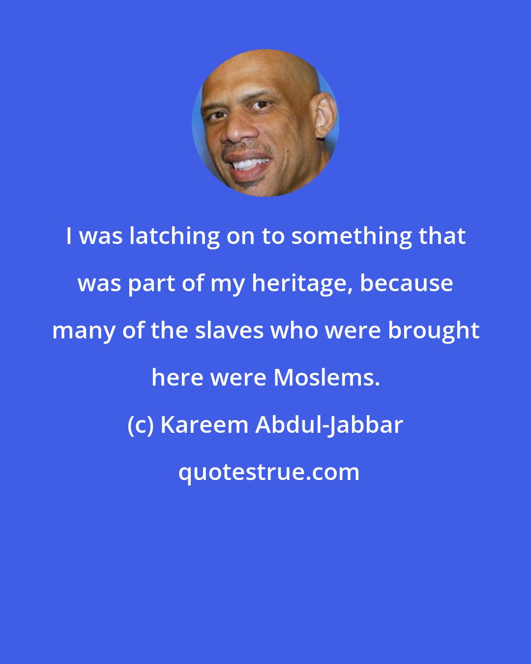 Kareem Abdul-Jabbar: I was latching on to something that was part of my heritage, because many of the slaves who were brought here were Moslems.
