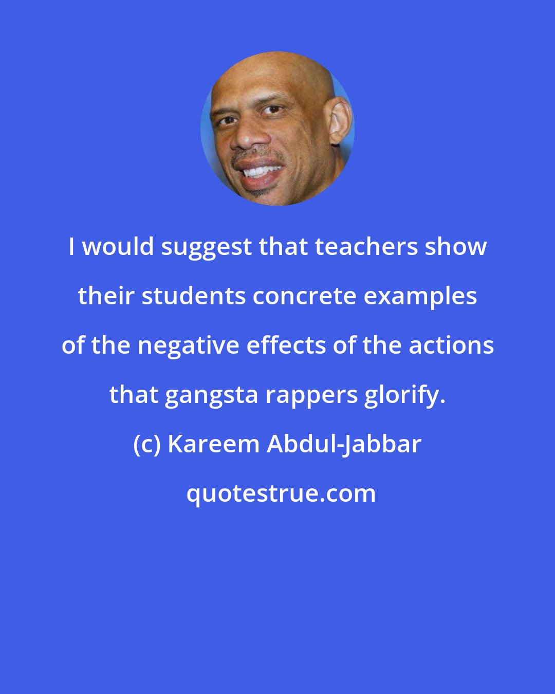 Kareem Abdul-Jabbar: I would suggest that teachers show their students concrete examples of the negative effects of the actions that gangsta rappers glorify.