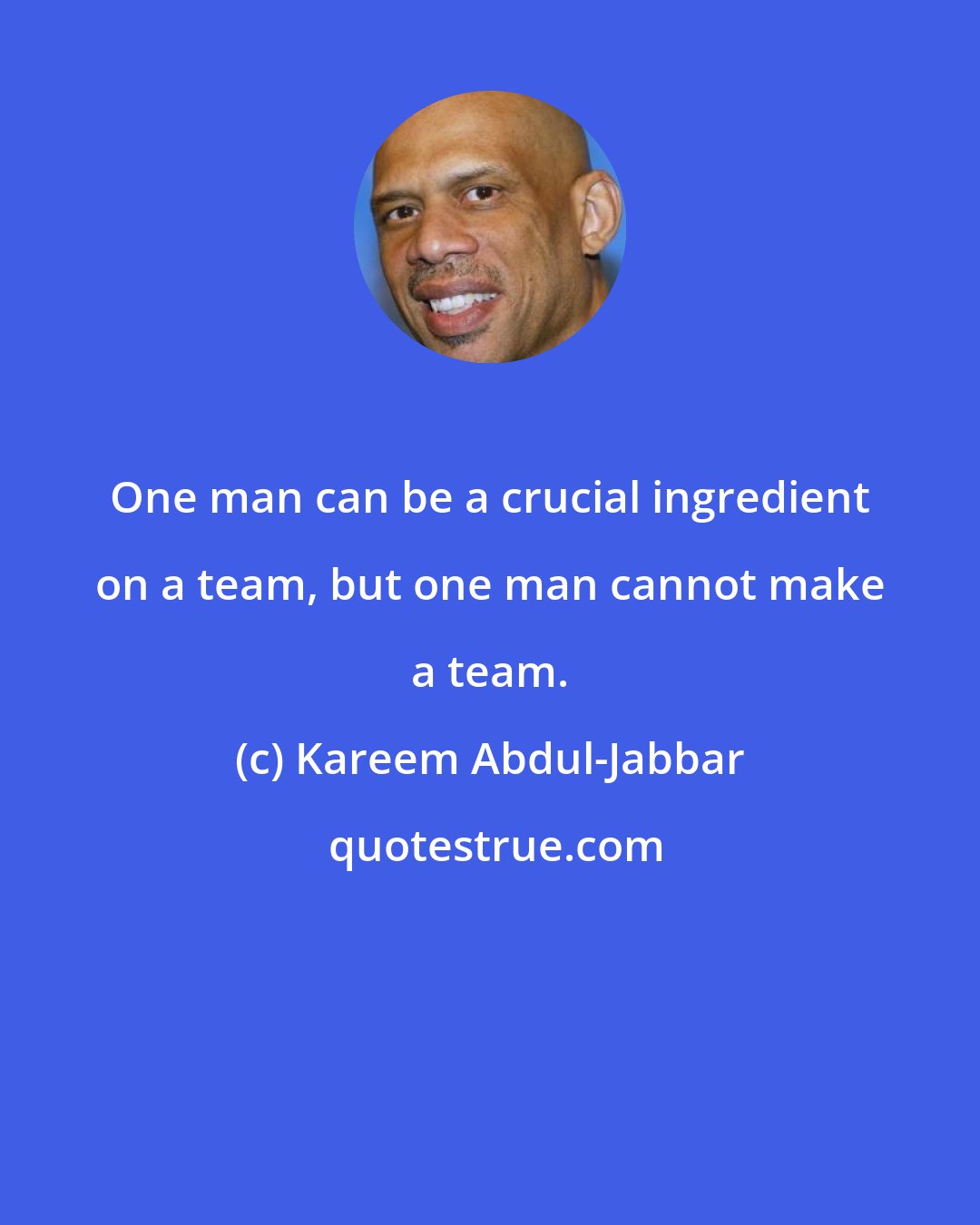 Kareem Abdul-Jabbar: One man can be a crucial ingredient on a team, but one man cannot make a team.