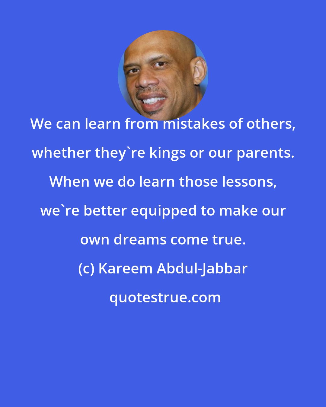 Kareem Abdul-Jabbar: We can learn from mistakes of others, whether they're kings or our parents. When we do learn those lessons, we're better equipped to make our own dreams come true.