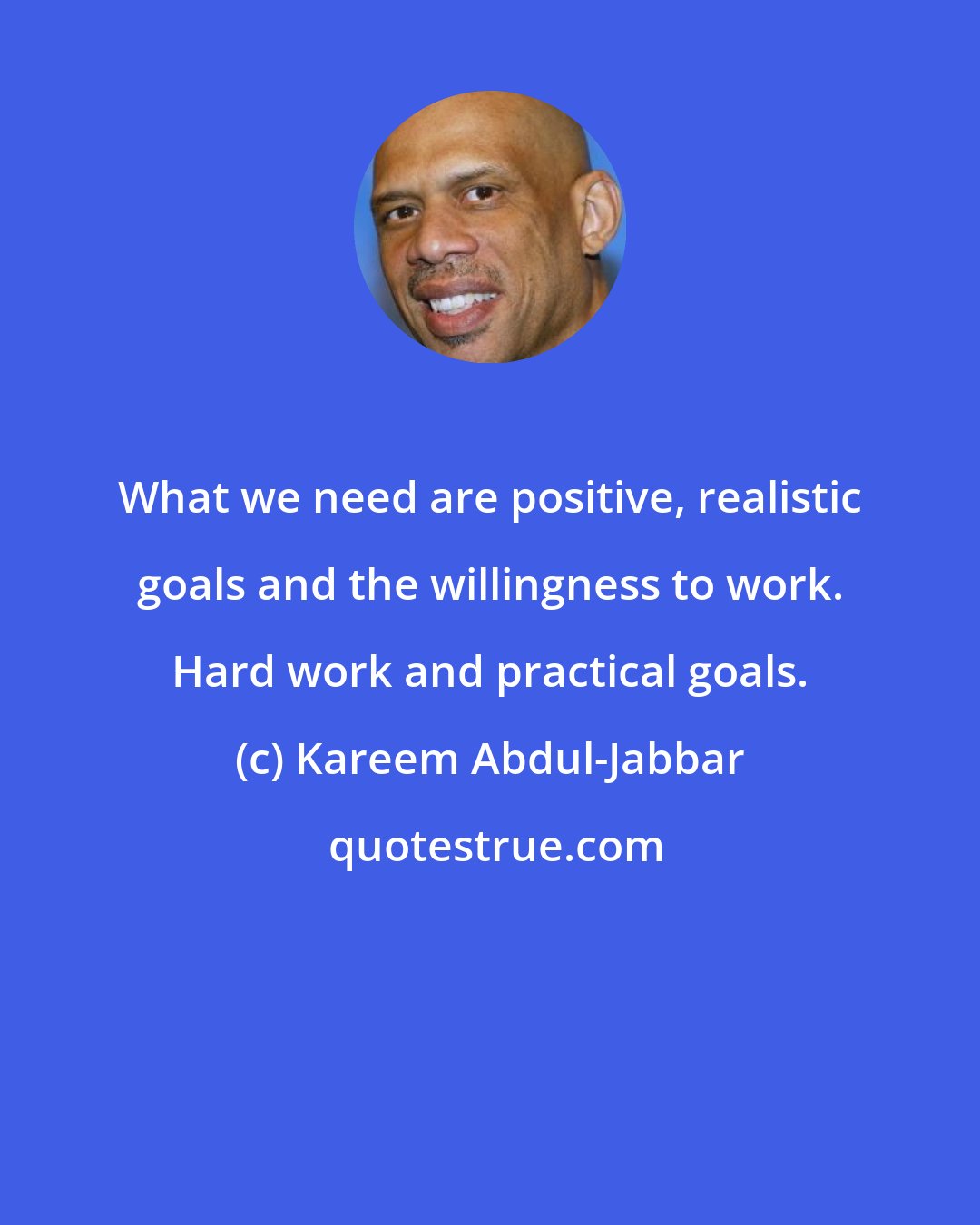 Kareem Abdul-Jabbar: What we need are positive, realistic goals and the willingness to work. Hard work and practical goals.