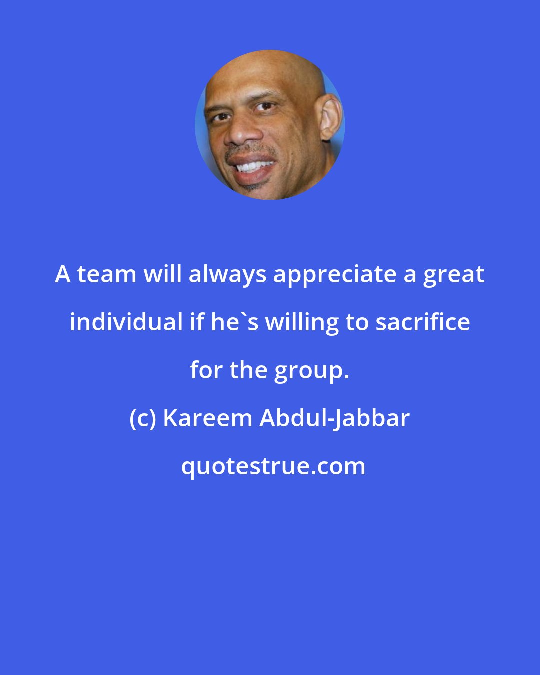 Kareem Abdul-Jabbar: A team will always appreciate a great individual if he's willing to sacrifice for the group.