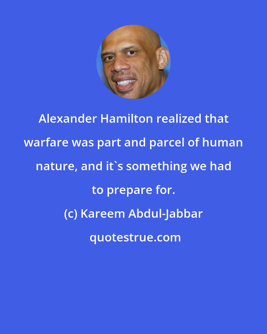 Kareem Abdul-Jabbar: Alexander Hamilton realized that warfare was part and parcel of human nature, and it's something we had to prepare for.