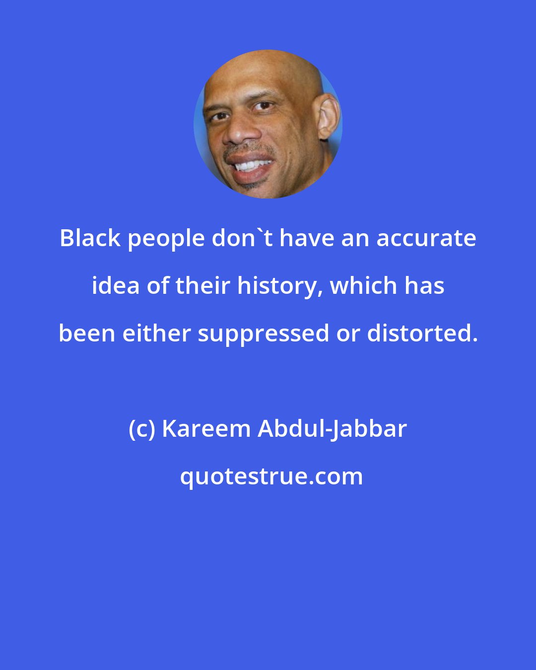 Kareem Abdul-Jabbar: Black people don't have an accurate idea of their history, which has been either suppressed or distorted.