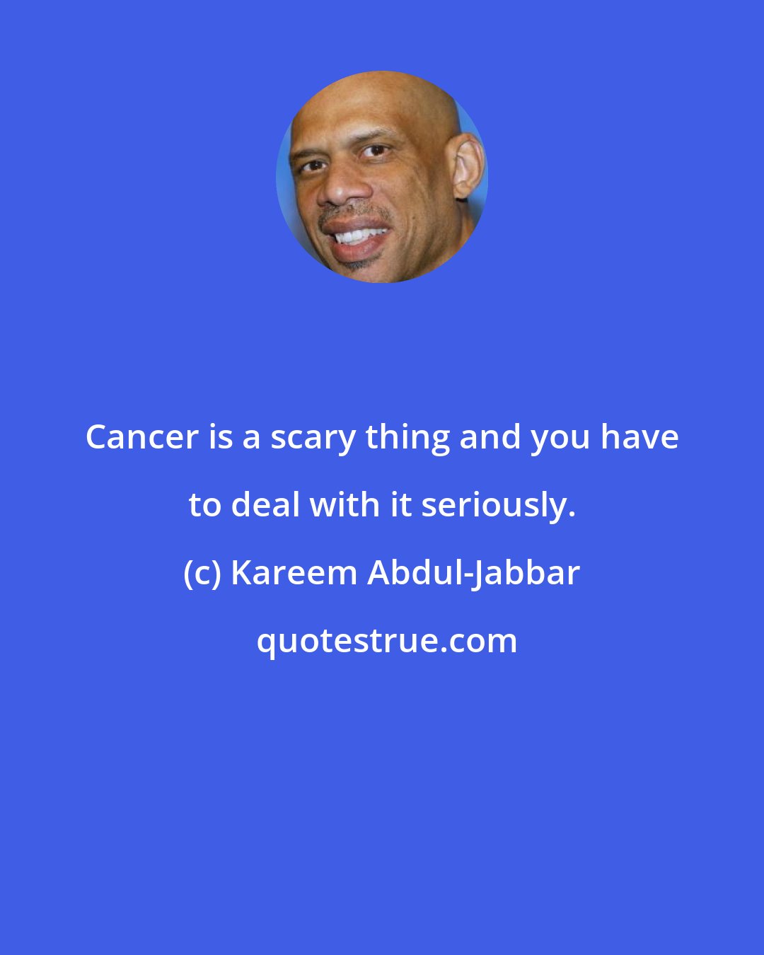 Kareem Abdul-Jabbar: Cancer is a scary thing and you have to deal with it seriously.