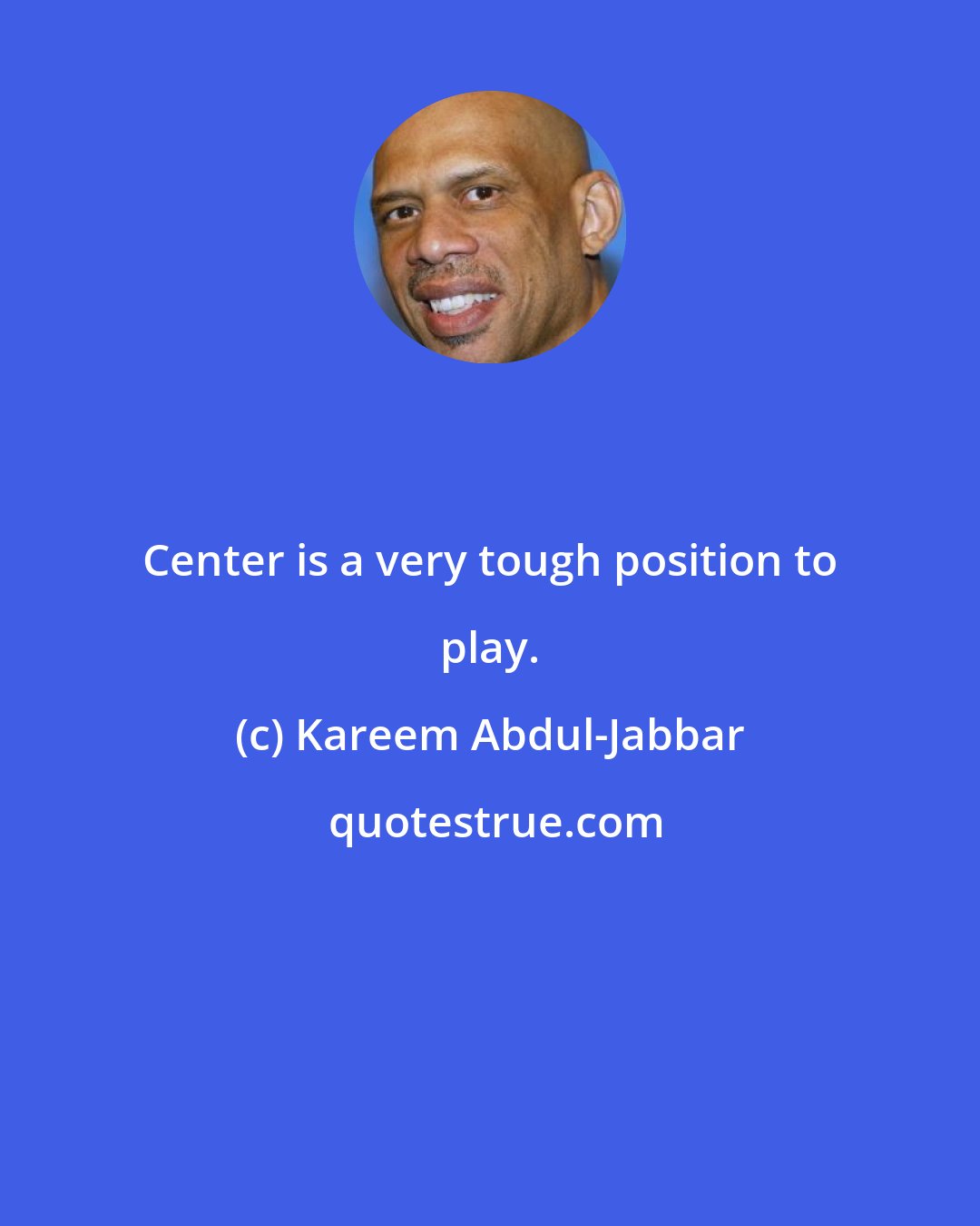 Kareem Abdul-Jabbar: Center is a very tough position to play.