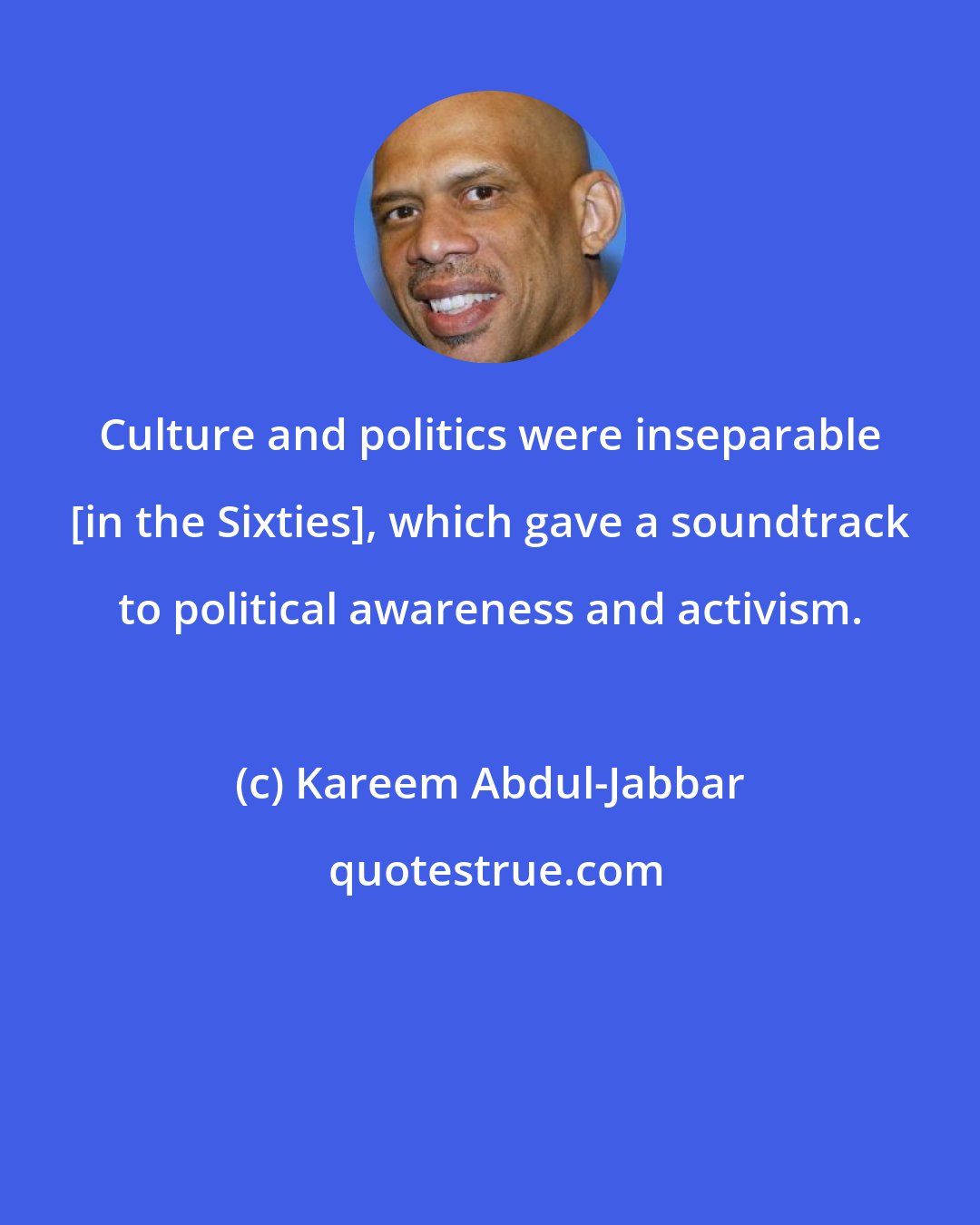 Kareem Abdul-Jabbar: Culture and politics were inseparable [in the Sixties], which gave a soundtrack to political awareness and activism.