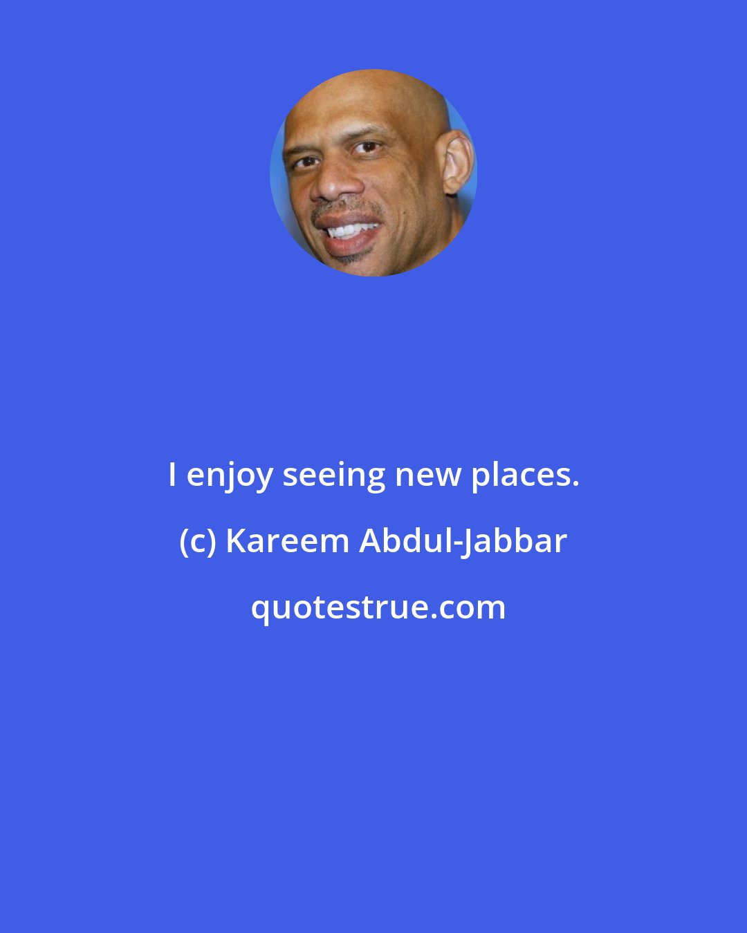 Kareem Abdul-Jabbar: I enjoy seeing new places.