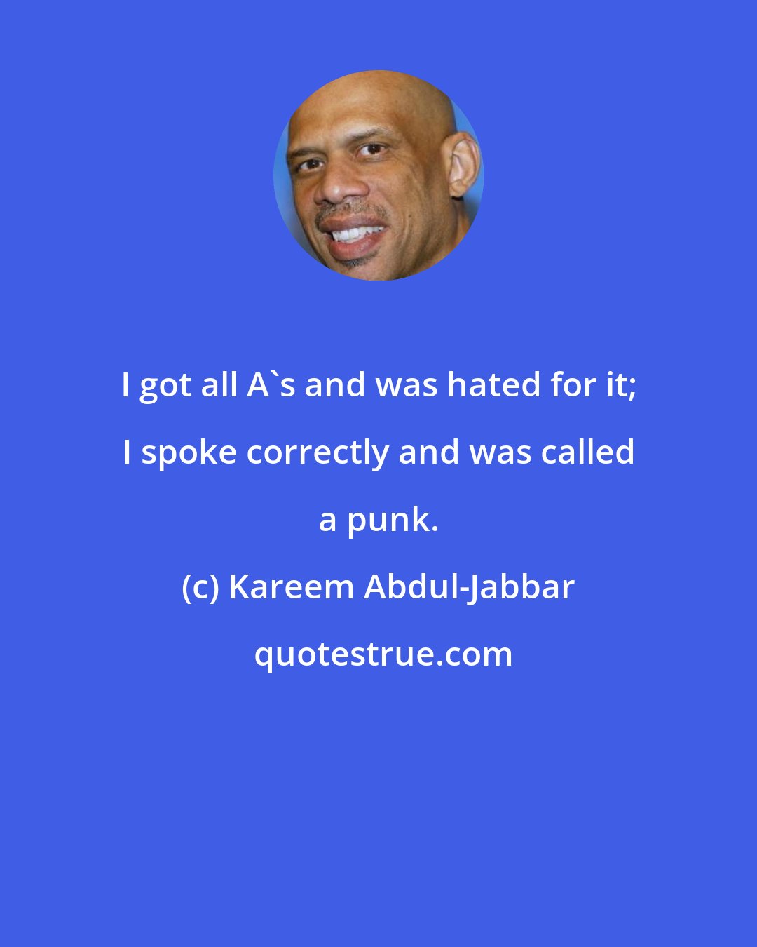 Kareem Abdul-Jabbar: I got all A's and was hated for it; I spoke correctly and was called a punk.