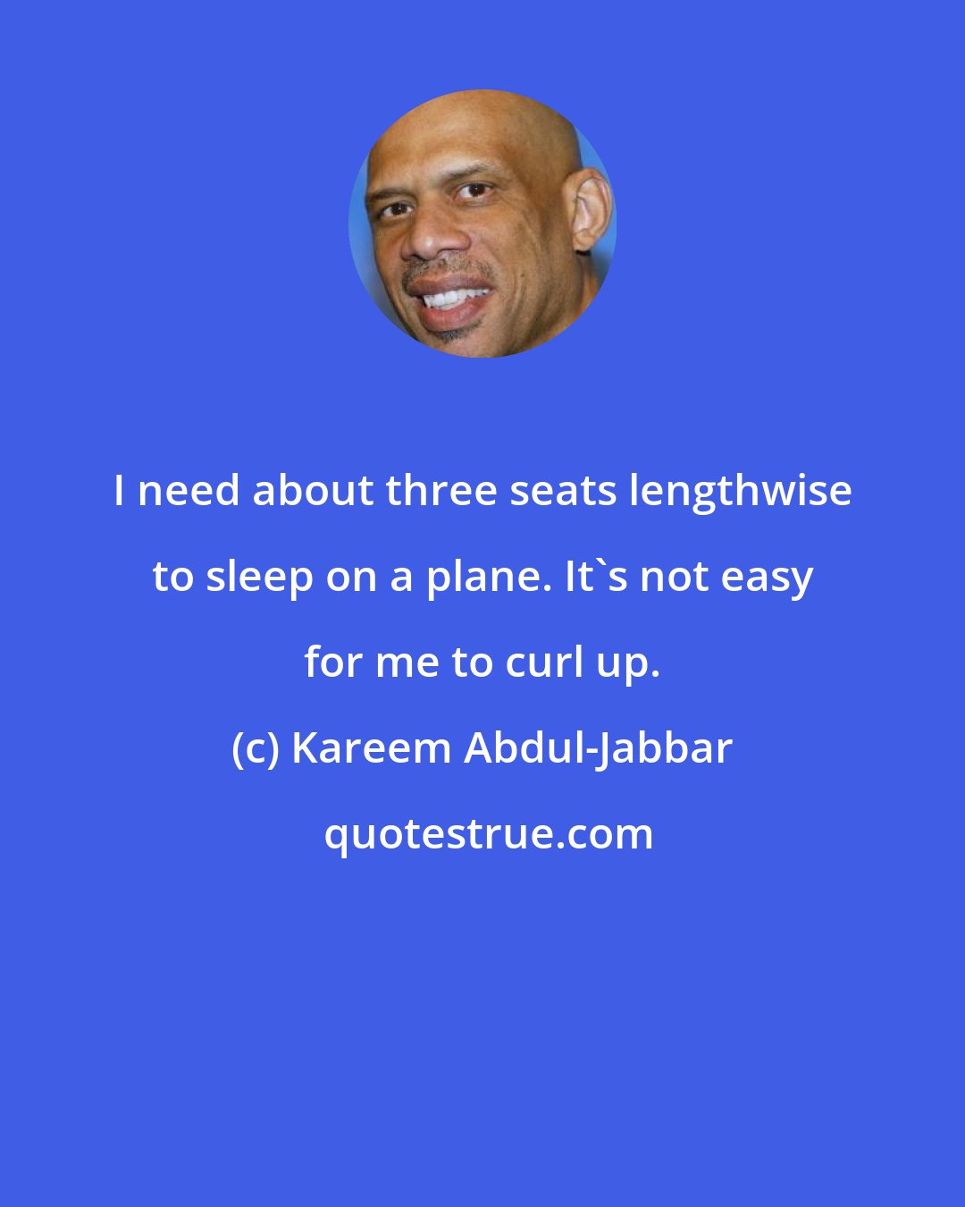 Kareem Abdul-Jabbar: I need about three seats lengthwise to sleep on a plane. It's not easy for me to curl up.