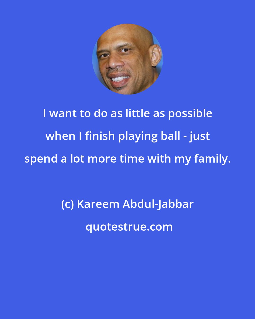 Kareem Abdul-Jabbar: I want to do as little as possible when I finish playing ball - just spend a lot more time with my family.