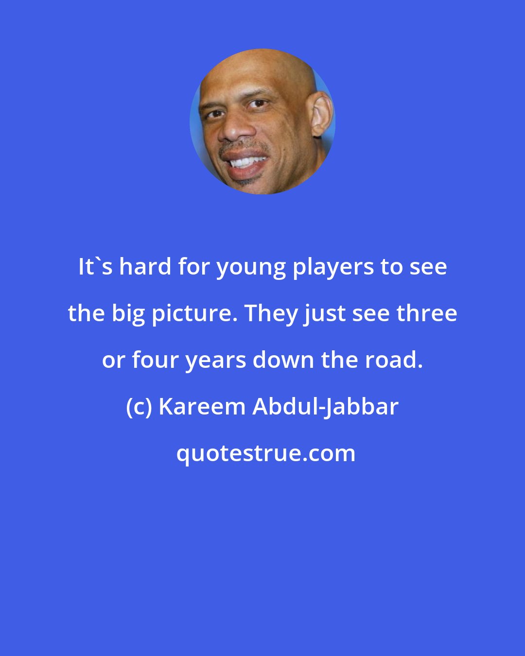 Kareem Abdul-Jabbar: It's hard for young players to see the big picture. They just see three or four years down the road.