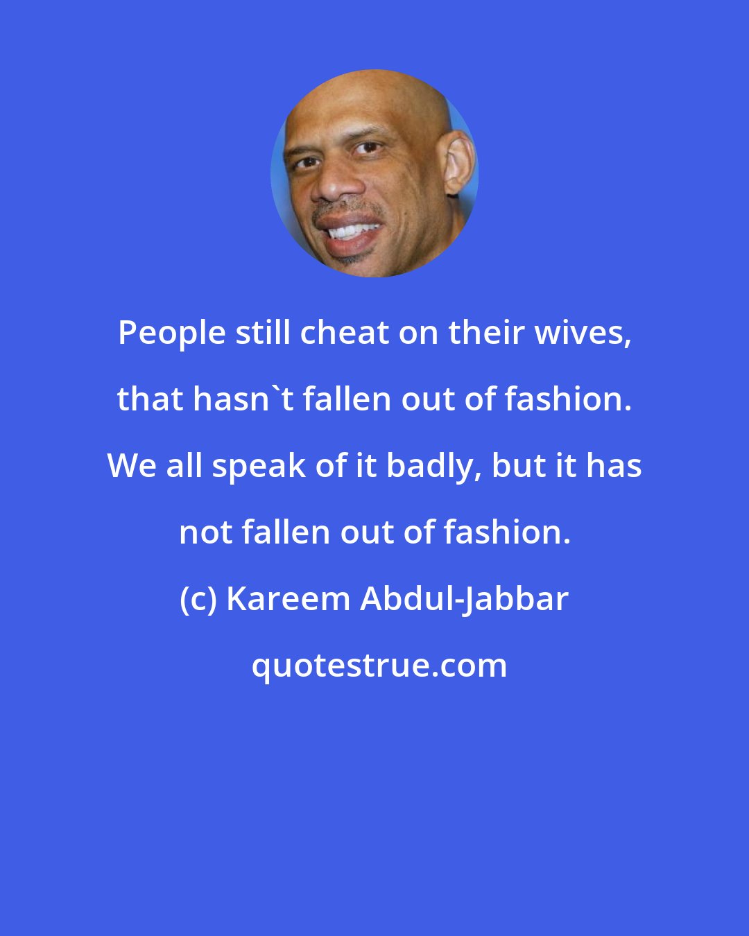 Kareem Abdul-Jabbar: People still cheat on their wives, that hasn't fallen out of fashion. We all speak of it badly, but it has not fallen out of fashion.