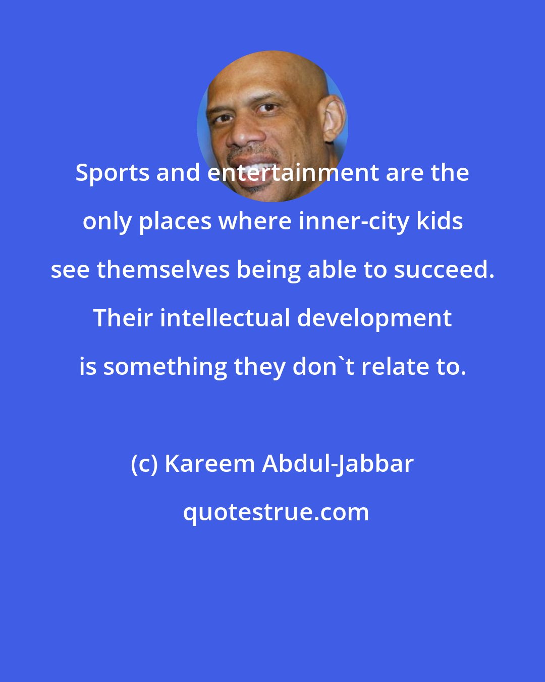 Kareem Abdul-Jabbar: Sports and entertainment are the only places where inner-city kids see themselves being able to succeed. Their intellectual development is something they don't relate to.
