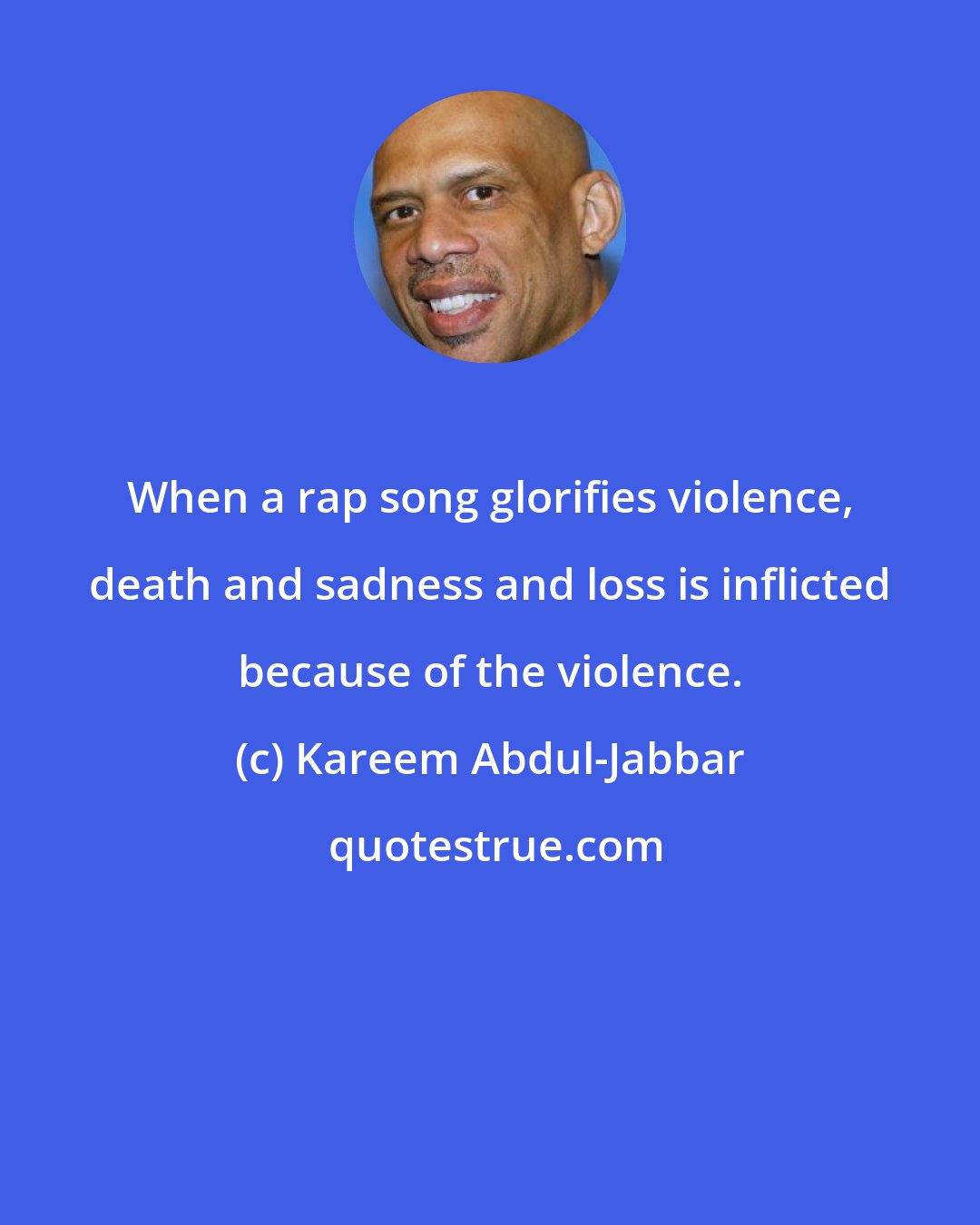 Kareem Abdul-Jabbar: When a rap song glorifies violence, death and sadness and loss is inflicted because of the violence.